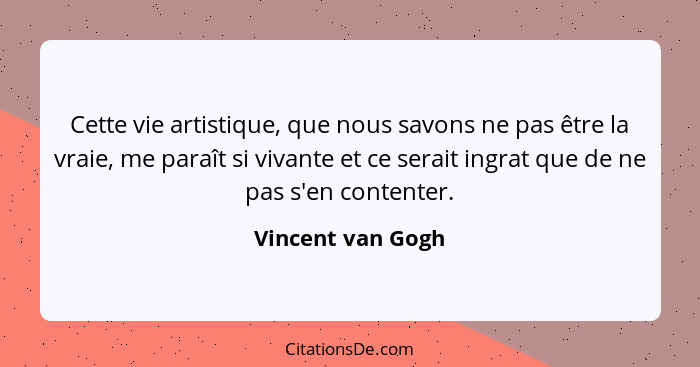 Cette vie artistique, que nous savons ne pas être la vraie, me paraît si vivante et ce serait ingrat que de ne pas s'en contenter.... - Vincent van Gogh