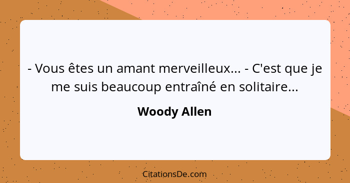 - Vous êtes un amant merveilleux... - C'est que je me suis beaucoup entraîné en solitaire...... - Woody Allen