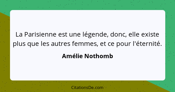 La Parisienne est une légende, donc, elle existe plus que les autres femmes, et ce pour l'éternité.... - Amélie Nothomb