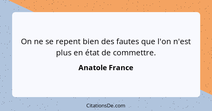 On ne se repent bien des fautes que l'on n'est plus en état de commettre.... - Anatole France