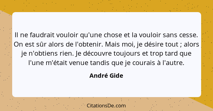 Il ne faudrait vouloir qu'une chose et la vouloir sans cesse. On est sûr alors de l'obtenir. Mais moi, je désire tout ; alors je n'o... - André Gide