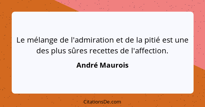 Le mélange de l'admiration et de la pitié est une des plus sûres recettes de l'affection.... - André Maurois