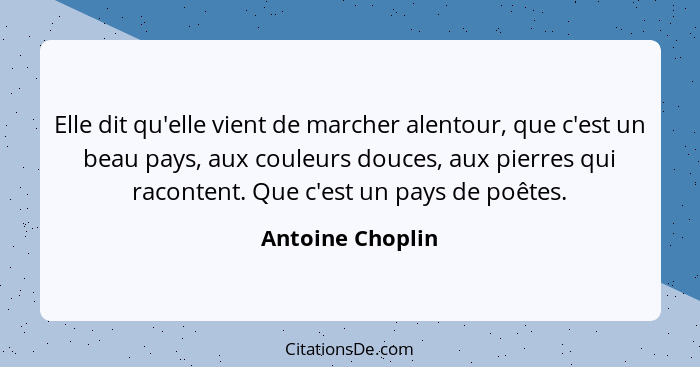 Elle dit qu'elle vient de marcher alentour, que c'est un beau pays, aux couleurs douces, aux pierres qui racontent. Que c'est un pay... - Antoine Choplin