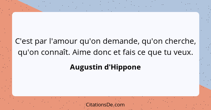 C'est par l'amour qu'on demande, qu'on cherche, qu'on connaît. Aime donc et fais ce que tu veux.... - Augustin d'Hippone