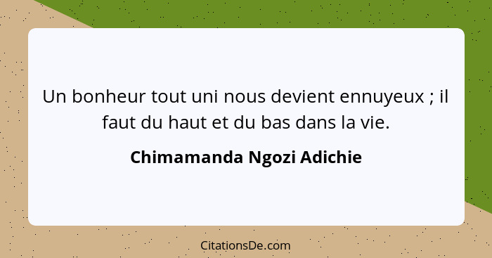 Un bonheur tout uni nous devient ennuyeux ; il faut du haut et du bas dans la vie.... - Chimamanda Ngozi Adichie