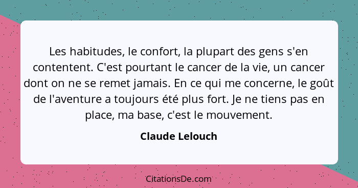 Les habitudes, le confort, la plupart des gens s'en contentent. C'est pourtant le cancer de la vie, un cancer dont on ne se remet jam... - Claude Lelouch