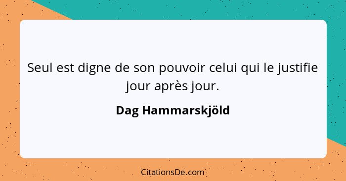 Seul est digne de son pouvoir celui qui le justifie jour après jour.... - Dag Hammarskjöld