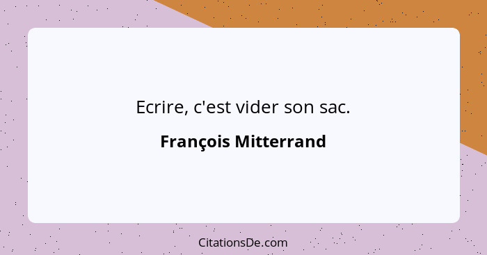 Ecrire, c'est vider son sac.... - François Mitterrand