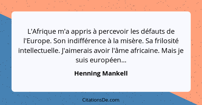 L'Afrique m'a appris à percevoir les défauts de l'Europe. Son indifférence à la misère. Sa frilosité intellectuelle. J'aimerais avoi... - Henning Mankell