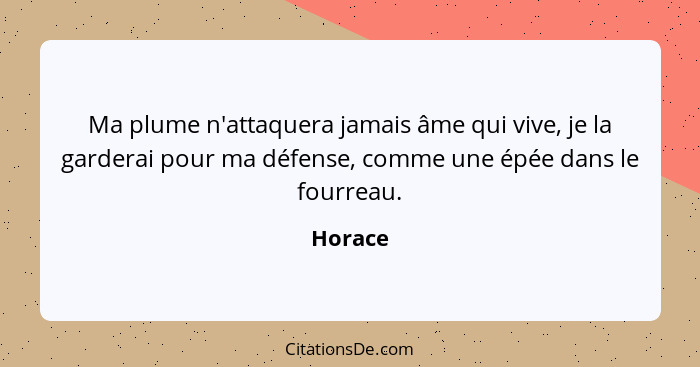 Ma plume n'attaquera jamais âme qui vive, je la garderai pour ma défense, comme une épée dans le fourreau.... - Horace