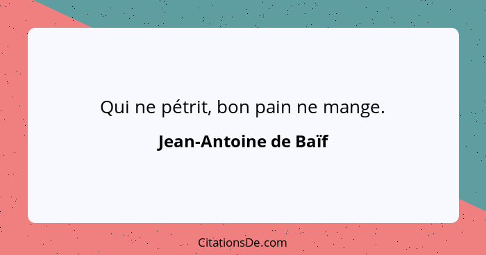 Qui ne pétrit, bon pain ne mange.... - Jean-Antoine de Baïf