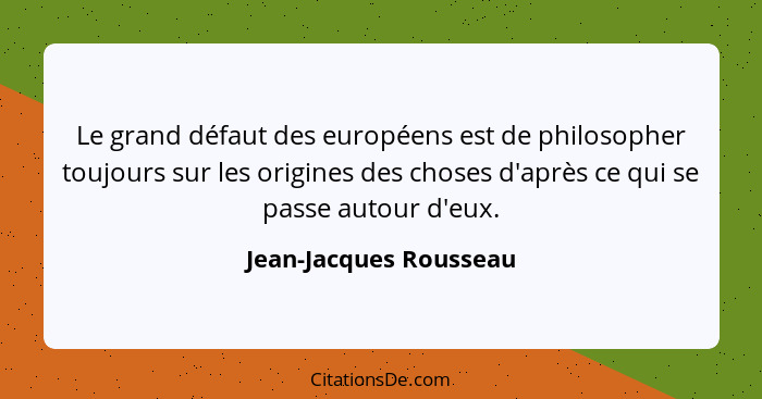 Le grand défaut des européens est de philosopher toujours sur les origines des choses d'après ce qui se passe autour d'eux.... - Jean-Jacques Rousseau