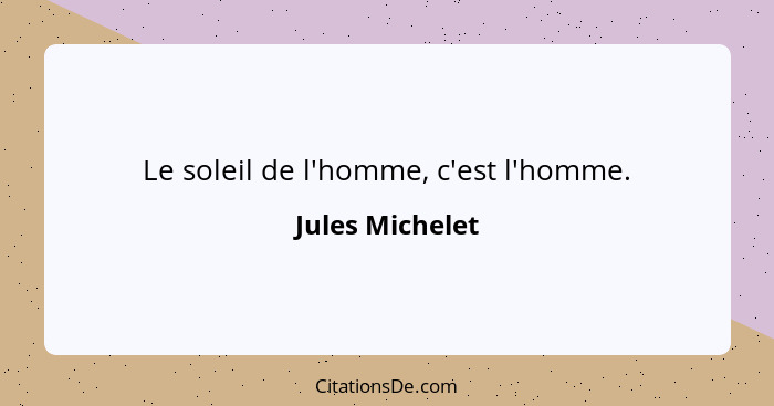 Le soleil de l'homme, c'est l'homme.... - Jules Michelet