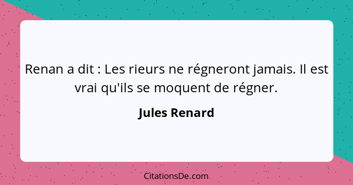 Renan a dit : Les rieurs ne régneront jamais. Il est vrai qu'ils se moquent de régner.... - Jules Renard