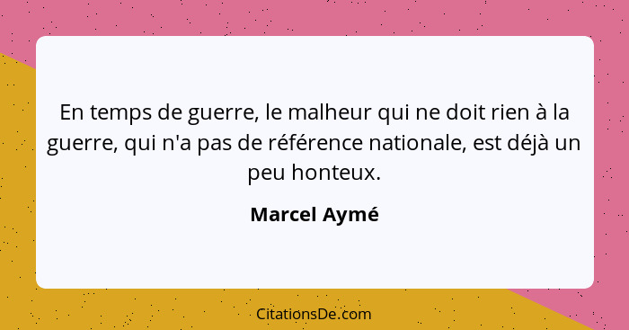 En temps de guerre, le malheur qui ne doit rien à la guerre, qui n'a pas de référence nationale, est déjà un peu honteux.... - Marcel Aymé