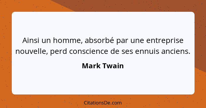 Ainsi un homme, absorbé par une entreprise nouvelle, perd conscience de ses ennuis anciens.... - Mark Twain