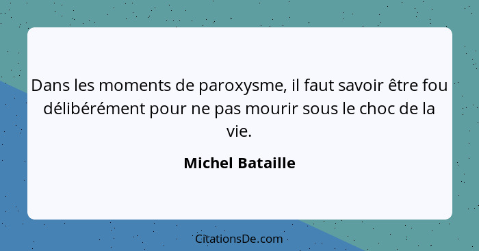 Dans les moments de paroxysme, il faut savoir être fou délibérément pour ne pas mourir sous le choc de la vie.... - Michel Bataille