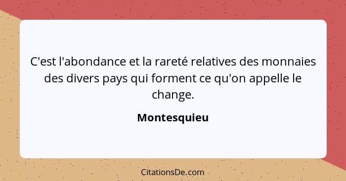 C'est l'abondance et la rareté relatives des monnaies des divers pays qui forment ce qu'on appelle le change.... - Montesquieu