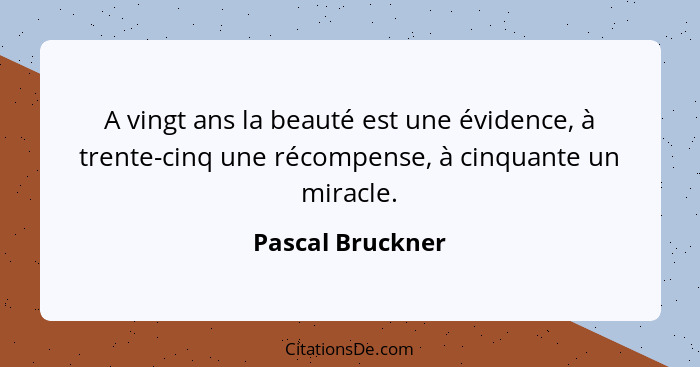 A vingt ans la beauté est une évidence, à trente-cinq une récompense, à cinquante un miracle.... - Pascal Bruckner