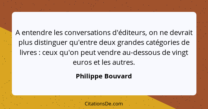 A entendre les conversations d'éditeurs, on ne devrait plus distinguer qu'entre deux grandes catégories de livres : ceux qu'on... - Philippe Bouvard