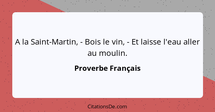 A la Saint-Martin, - Bois le vin, - Et laisse l'eau aller au moulin.... - Proverbe Français