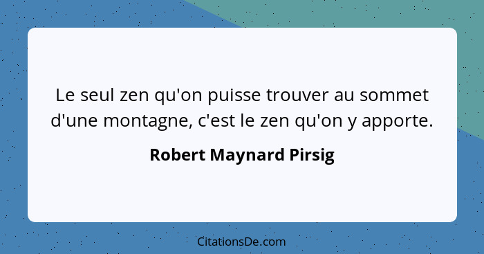 Le seul zen qu'on puisse trouver au sommet d'une montagne, c'est le zen qu'on y apporte.... - Robert Maynard Pirsig