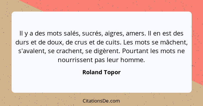 Il y a des mots salés, sucrés, aigres, amers. Il en est des durs et de doux, de crus et de cuits. Les mots se mâchent, s'avalent, se cr... - Roland Topor