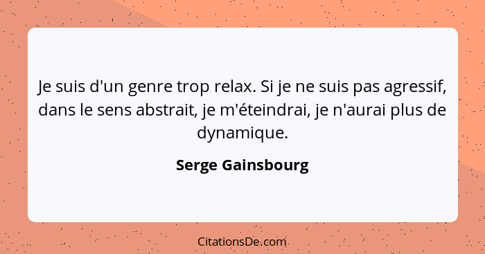 Je suis d'un genre trop relax. Si je ne suis pas agressif, dans le sens abstrait, je m'éteindrai, je n'aurai plus de dynamique.... - Serge Gainsbourg