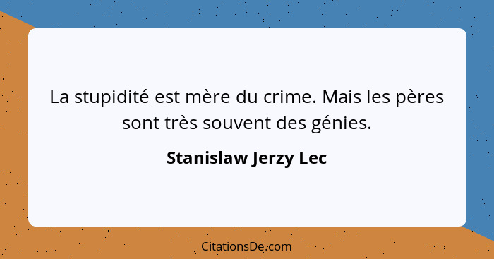 La stupidité est mère du crime. Mais les pères sont très souvent des génies.... - Stanislaw Jerzy Lec