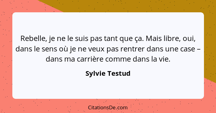 Rebelle, je ne le suis pas tant que ça. Mais libre, oui, dans le sens où je ne veux pas rentrer dans une case – dans ma carrière comme... - Sylvie Testud