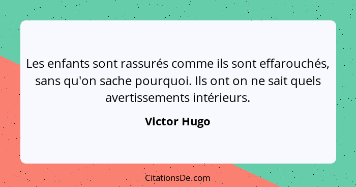 Les enfants sont rassurés comme ils sont effarouchés, sans qu'on sache pourquoi. Ils ont on ne sait quels avertissements intérieurs.... - Victor Hugo