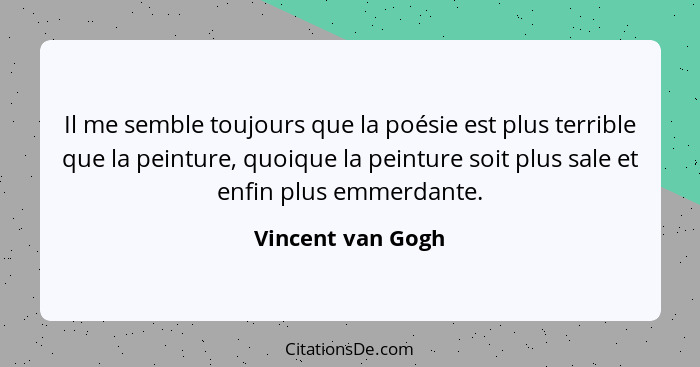 Il me semble toujours que la poésie est plus terrible que la peinture, quoique la peinture soit plus sale et enfin plus emmerdante.... - Vincent van Gogh