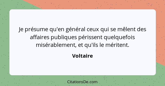 Je présume qu'en général ceux qui se mêlent des affaires publiques périssent quelquefois misérablement, et qu'ils le méritent.... - Voltaire