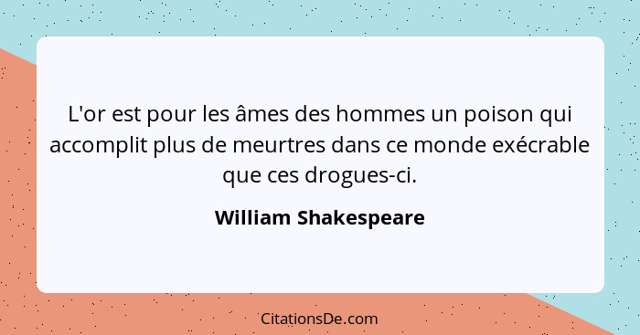 L'or est pour les âmes des hommes un poison qui accomplit plus de meurtres dans ce monde exécrable que ces drogues-ci.... - William Shakespeare