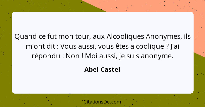 Quand ce fut mon tour, aux Alcooliques Anonymes, ils m'ont dit : Vous aussi, vous êtes alcoolique ? J'ai répondu : Non&nb... - Abel Castel