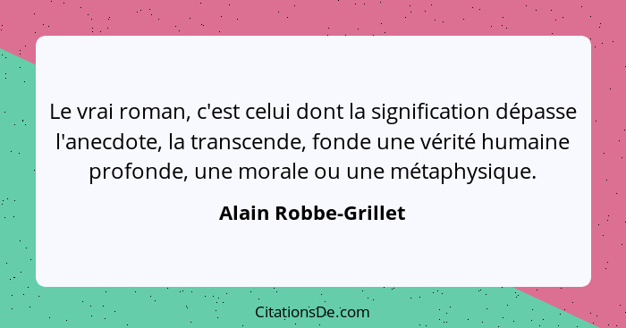 Le vrai roman, c'est celui dont la signification dépasse l'anecdote, la transcende, fonde une vérité humaine profonde, une moral... - Alain Robbe-Grillet