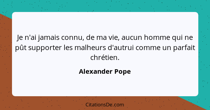 Je n'ai jamais connu, de ma vie, aucun homme qui ne pût supporter les malheurs d'autrui comme un parfait chrétien.... - Alexander Pope