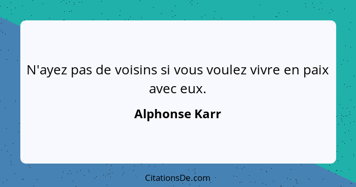 N'ayez pas de voisins si vous voulez vivre en paix avec eux.... - Alphonse Karr