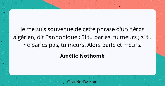 Je me suis souvenue de cette phrase d'un héros algérien, dit Pannonique : Si tu parles, tu meurs ; si tu ne parles pas, tu... - Amélie Nothomb