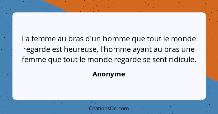 La femme au bras d'un homme que tout le monde regarde est heureuse, l'homme ayant au bras une femme que tout le monde regarde se sent ridicu... - Anonyme