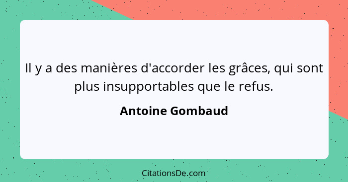 Il y a des manières d'accorder les grâces, qui sont plus insupportables que le refus.... - Antoine Gombaud