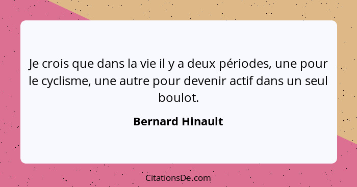 Je crois que dans la vie il y a deux périodes, une pour le cyclisme, une autre pour devenir actif dans un seul boulot.... - Bernard Hinault