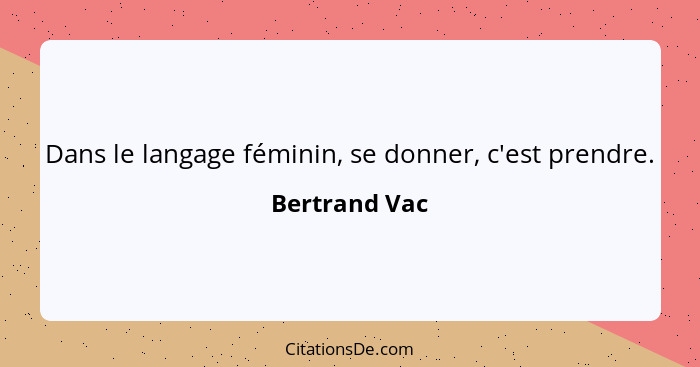 Dans le langage féminin, se donner, c'est prendre.... - Bertrand Vac