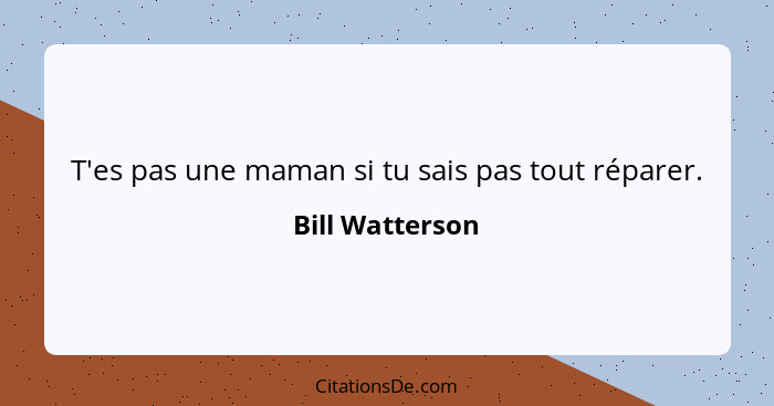 T'es pas une maman si tu sais pas tout réparer.... - Bill Watterson