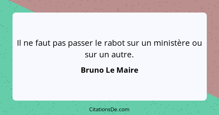 Il ne faut pas passer le rabot sur un ministère ou sur un autre.... - Bruno Le Maire