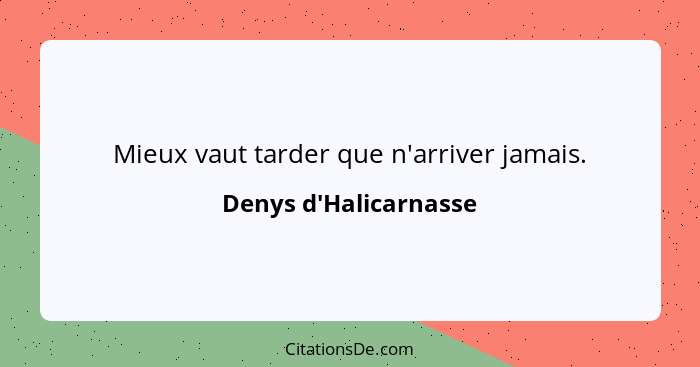 Mieux vaut tarder que n'arriver jamais.... - Denys d'Halicarnasse