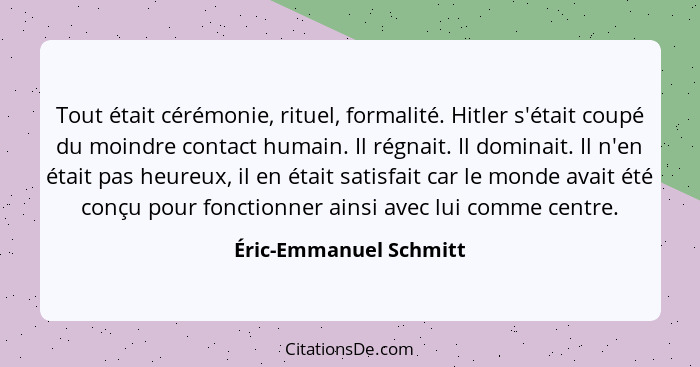 Tout était cérémonie, rituel, formalité. Hitler s'était coupé du moindre contact humain. Il régnait. Il dominait. Il n'en étai... - Éric-Emmanuel Schmitt