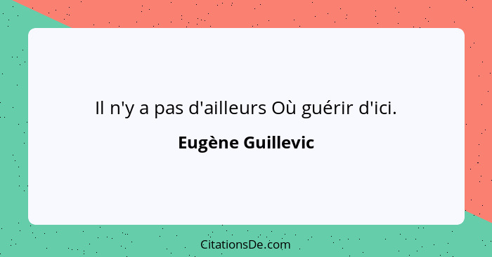 Il n'y a pas d'ailleurs Où guérir d'ici.... - Eugène Guillevic