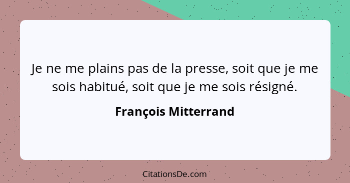 Je ne me plains pas de la presse, soit que je me sois habitué, soit que je me sois résigné.... - François Mitterrand