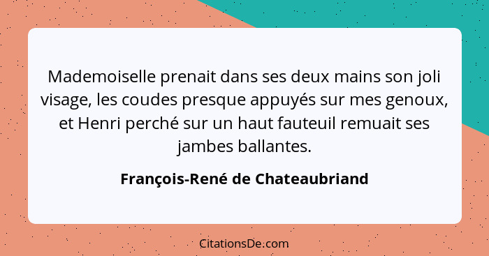 Mademoiselle prenait dans ses deux mains son joli visage, les coudes presque appuyés sur mes genoux, et Henri perché... - François-René de Chateaubriand